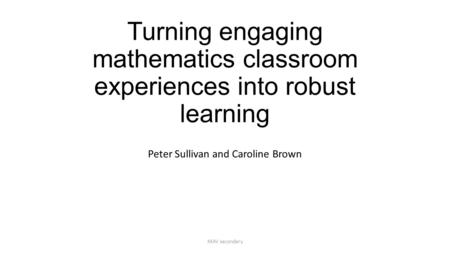 Turning engaging mathematics classroom experiences into robust learning Peter Sullivan and Caroline Brown MAV secondary.