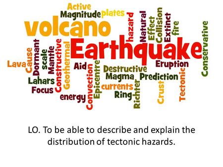 LO. To be able to describe and explain the distribution of tectonic hazards.