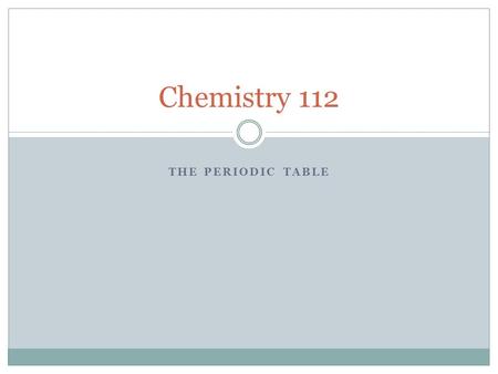 THE PERIODIC TABLE Chemistry 112. The First Five Minutes… Make a table with five columns In the first column, write the following metals into each space: