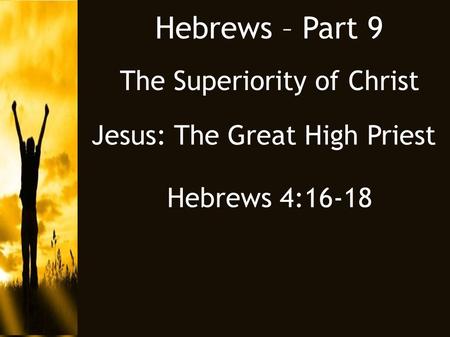 Hebrews – Part 9 The Superiority of Christ Jesus: The Great High Priest Hebrews 4:16-18.