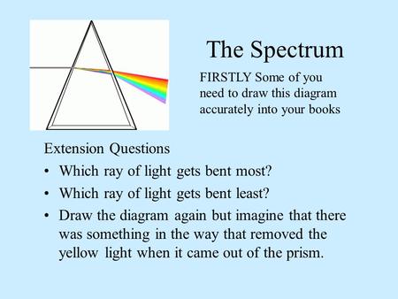 The Spectrum Extension Questions Which ray of light gets bent most? Which ray of light gets bent least? Draw the diagram again but imagine that there.