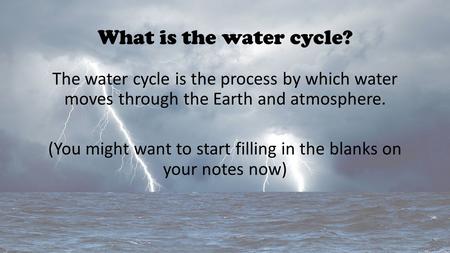 What is the water cycle? The water cycle is the process by which water moves through the Earth and atmosphere. (You might want to start filling in the.