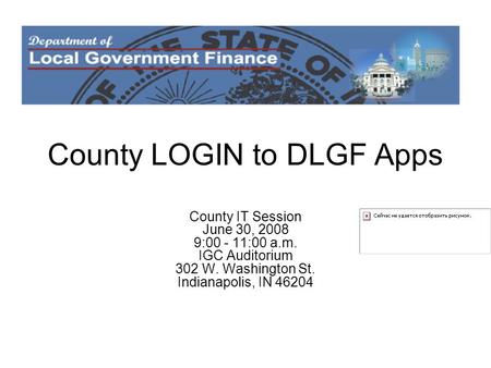 County LOGIN to DLGF Apps County IT Session June 30, 2008 9:00 - 11:00 a.m. IGC Auditorium 302 W. Washington St. Indianapolis, IN 46204.