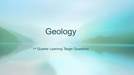 Geology 1 st Quarter Learning Target Questions. DateNumberQuestion R – 8/26 W – 8/27 1.What is Geology? R – 8/28 W – 8/31 2.Why study Earth Science?