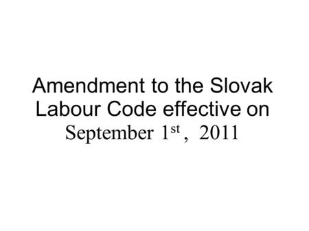 Amendment to the Slovak Labour Code effective on September 1 st, 2011.