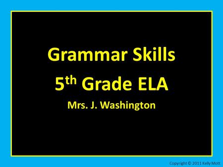 Grammar Skills 5 th Grade ELA Mrs. J. Washington Copyright © 2011 Kelly Mott.