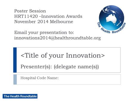The Health Roundtable Presenter(s): (delegate name(s)) Hospital Code Name: Poster Session HRT11420 –Innovation Awards November 2014 Melbourne Email your.