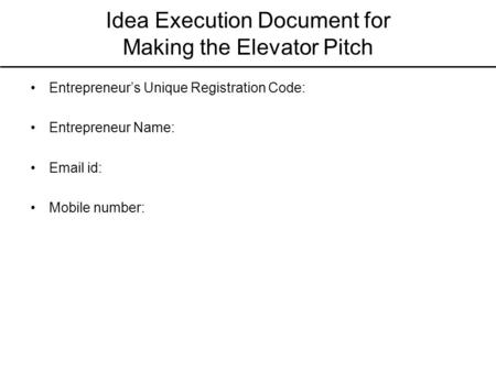Idea Execution Document for Making the Elevator Pitch Entrepreneur’s Unique Registration Code: Entrepreneur Name: Email id: Mobile number: