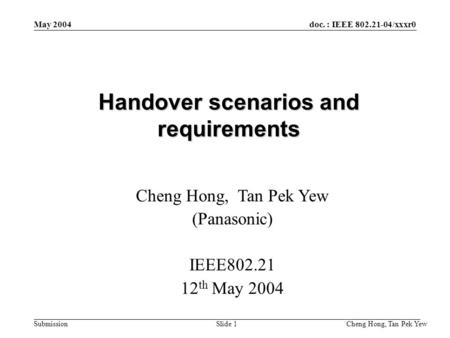 Doc. : IEEE 802.21-04/xxxr0 Submission Cheng Hong, Tan Pek Yew Slide 1 May 2004 Handover scenarios and requirements Cheng Hong, Tan Pek Yew (Panasonic)