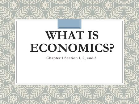 { WHAT IS ECONOMICS? Chapter 1 Section 1, 2, and 3.