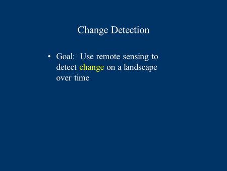 Change Detection Goal: Use remote sensing to detect change on a landscape over time.