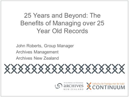 25 Years and Beyond: The Benefits of Managing over 25 Year Old Records John Roberts, Group Manager Archives Management Archives New Zealand.
