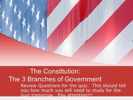 The Constitution: The 3 Branches of Government Review Questions for the quiz. This should tell you how much you will need to study for the quiz tomorrow.
