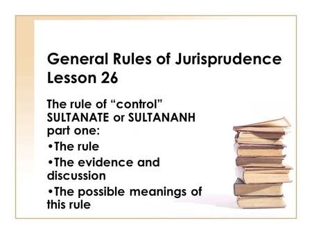 General Rules of Jurisprudence Lesson 26 The rule of “control” SULTANATE or SULTANANH part one: The rule The evidence and discussion The possible meanings.