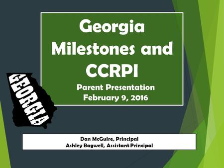 Georgia Milestones and CCRPI Dan McGuire, Principal Ashley Bagwell, Assistant Principal Parent Presentation February 9, 2016.