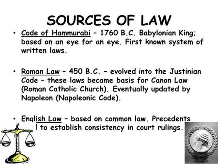 SOURCES OF LAW Code of Hammurabi – 1760 B.C. Babylonian King; based on an eye for an eye. First known system of written laws. Roman Law – 450 B.C. – evolved.