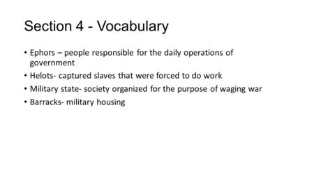 Section 4 - Vocabulary Ephors – people responsible for the daily operations of government Helots- captured slaves that were forced to do work Military.