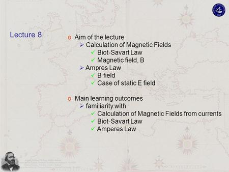 O Aim of the lecture  Calculation of Magnetic Fields Biot-Savart Law Magnetic field, B  Ampres Law B field Case of static E field o Main learning outcomes.
