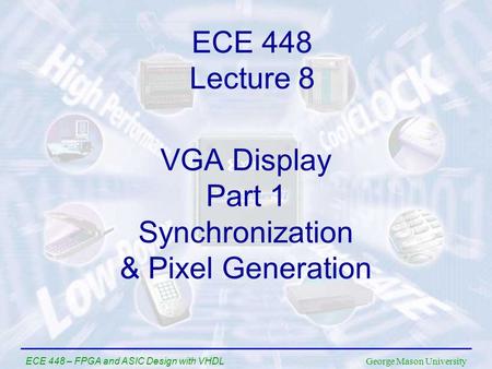 George Mason University ECE 448 – FPGA and ASIC Design with VHDL VGA Display Part 1 Synchronization & Pixel Generation ECE 448 Lecture 8.