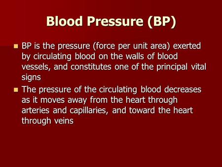Blood Pressure (BP) BP is the pressure (force per unit area) exerted by circulating blood on the walls of blood vessels, and constitutes one of the principal.