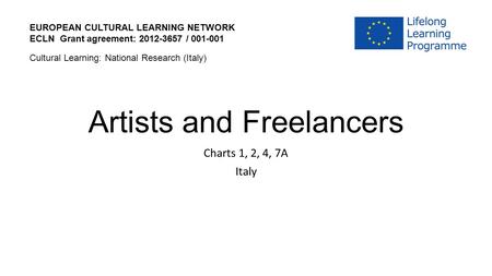 Artists and Freelancers Charts 1, 2, 4, 7A Italy EUROPEAN CULTURAL LEARNING NETWORK ECLN Grant agreement: 2012-3657 / 001-001 Cultural Learning: National.