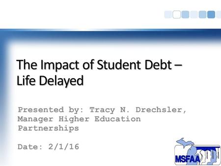 The Impact of Student Debt – Life Delayed Presented by: Tracy N. Drechsler, Manager Higher Education Partnerships Date: 2/1/16.