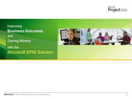 EPM Solution: Executive Overview and Discussion 1 with the Microsoft EPM Solution and Saving Money Improving Business Outcomes.