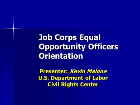 Job Corps Equal Opportunity Officers Orientation Presenter: Kevin Malone U.S. Department of Labor Civil Rights Center.