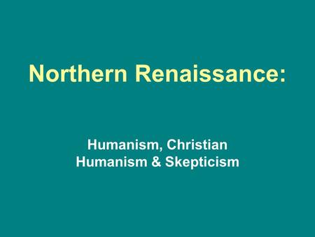 Northern Renaissance: Humanism, Christian Humanism & Skepticism.