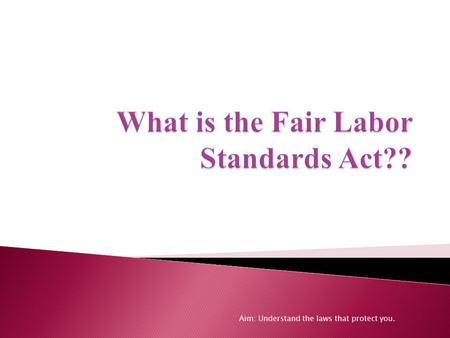 Aim: Understand the laws that protect you..  The FLSA establishes minimum wage, overtime pay, recordkeeping, and youth employment standards affecting.