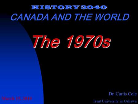 HISTORY 3040 CANADA AND THE WORLD Dr. Curtis Cole Trent University in Oshawa The 1970s March 15, 2010.