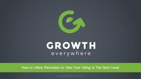 Www.growtheverywhere.com 1 Headline www.growtheverywhere.com How to Utilize Recruiters to Take Your Hiring to The Next Level.