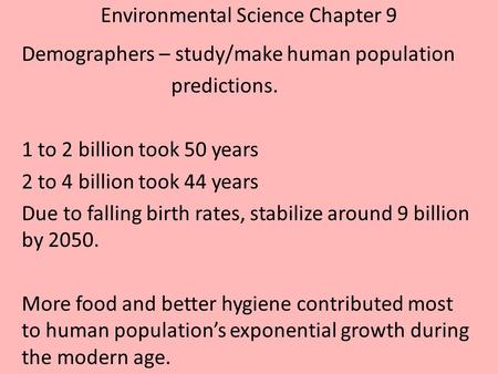 Environmental Science Chapter 9 Demographers – study/make human population predictions. 1 to 2 billion took 50 years 2 to 4 billion took 44 years Due to.
