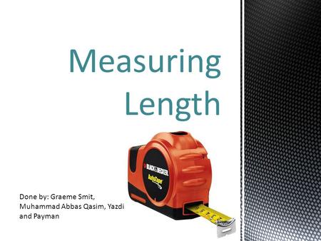 Measuring Length Done by: Graeme Smit, Muhammad Abbas Qasim, Yazdi and Payman.