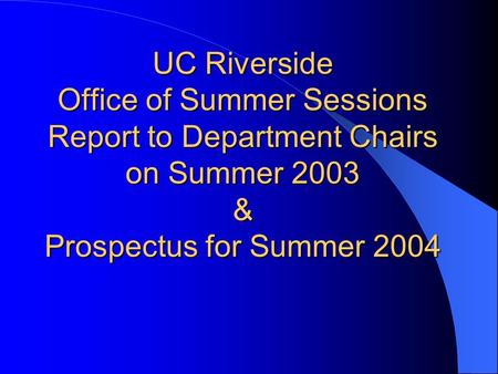 UC Riverside Office of Summer Sessions Report to Department Chairs on Summer 2003 & Prospectus for Summer 2004.
