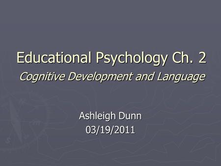 Educational Psychology Ch. 2 Cognitive Development and Language Ashleigh Dunn 03/19/2011.