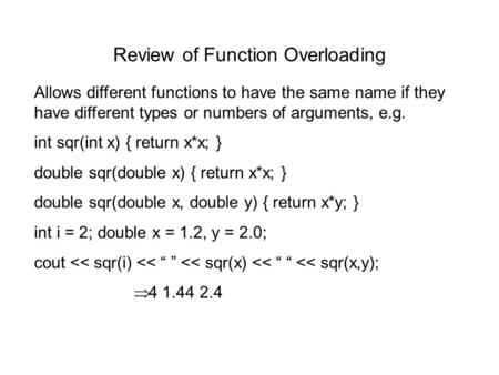 Review of Function Overloading Allows different functions to have the same name if they have different types or numbers of arguments, e.g. int sqr(int.