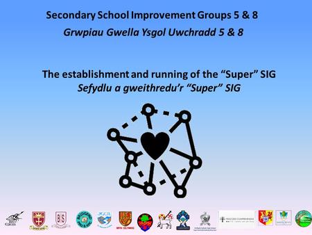 Secondary School Improvement Groups 5 & 8 The establishment and running of the “Super” SIG Sefydlu a gweithredu’r “Super” SIG Grwpiau Gwella Ysgol Uwchradd.