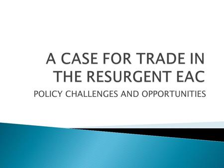 POLICY CHALLENGES AND OPPORTUNITIES.  Introduction  Overview of EAC  Challenges in Implementing EAC CU  Opportunities Abound  Lessons from the European.
