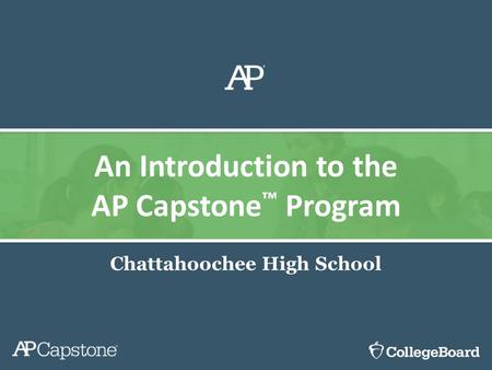 Chattahoochee High School An Introduction to the AP Capstone ™ Program.