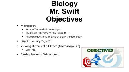 Biology Mr. Swift Objectives Microscopy Intro to The Optical Microscope The Optical Microscope Questions #1 – 9 Answer 5 questions on slide on blank sheet.