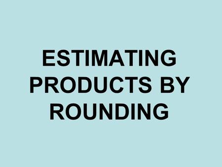 ESTIMATING PRODUCTS BY ROUNDING. 1)Round both factors to the greatest place value. 2)Multiply the front end digits of the rounded number. 3)Count your.