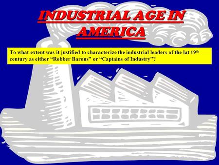 INDUSTRIAL AGE IN AMERICA To what extent was it justified to characterize the industrial leaders of the lat 19 th century as either “Robber Barons” or.