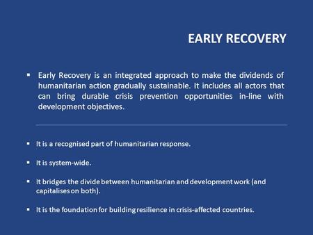 EARLY RECOVERY  Early Recovery is an integrated approach to make the dividends of humanitarian action gradually sustainable. It includes all actors that.