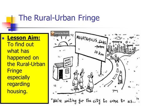 The Rural-Urban Fringe Lesson Aim: To find out what has happened on the Rural-Urban Fringe especially regarding housing.