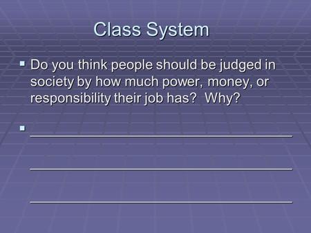 Class System  Do you think people should be judged in society by how much power, money, or responsibility their job has? Why?  __________________________________.