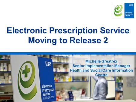 Rachel Habergham EPS Programme Head Electronic Prescription Service Moving to Release 2 Michelle Greatrex Senior Implementation Manager Health and Social.