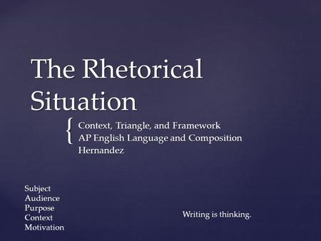 { The Rhetorical Situation Context, Triangle, and Framework AP English Language and Composition Hernandez Subject Audience Purpose Context Motivation Writing.