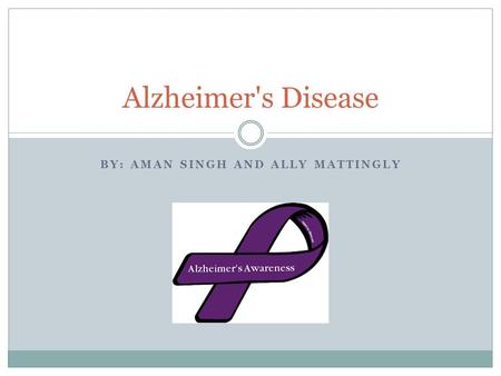 BY: AMAN SINGH AND ALLY MATTINGLY Alzheimer's Disease.