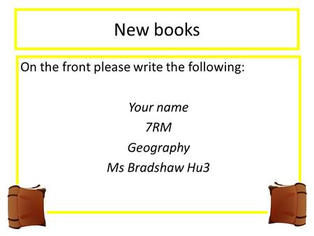 New books On the front please write the following: Your name 7RM Geography Ms Bradshaw Hu3.